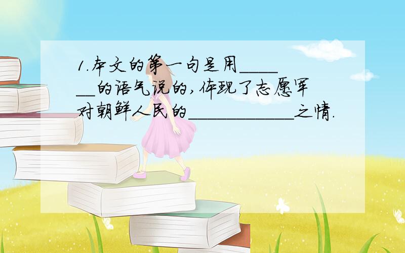 1.本文的第一句是用______的语气说的,体现了志愿军对朝鲜人民的___________之情.