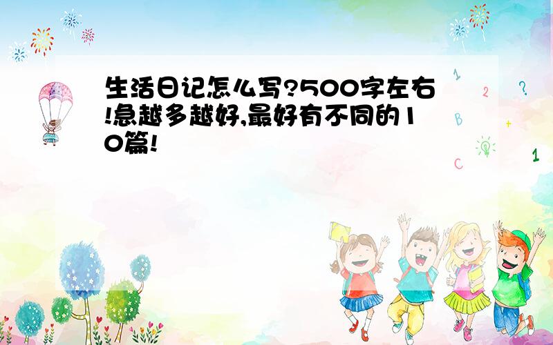 生活日记怎么写?500字左右!急越多越好,最好有不同的10篇!