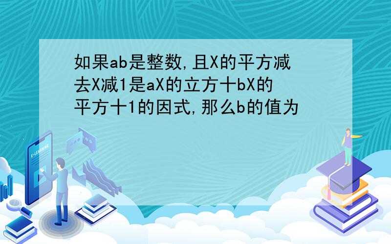 如果ab是整数,且X的平方减去X减1是aX的立方十bX的平方十1的因式,那么b的值为