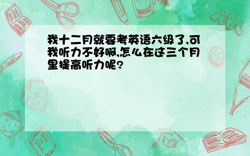 我十二月就要考英语六级了,可我听力不好啊,怎么在这三个月里提高听力呢?