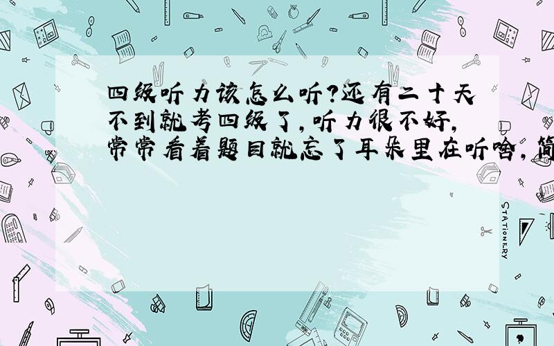 四级听力该怎么听?还有二十天不到就考四级了,听力很不好,常常看着题目就忘了耳朵里在听啥,简单点说就是眼睛和耳朵不能并用的