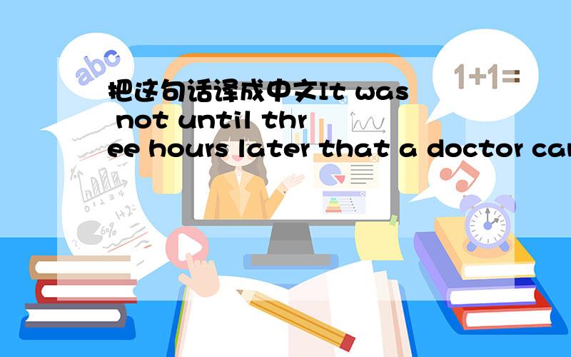 把这句话译成中文It was not until three hours later that a doctor cam