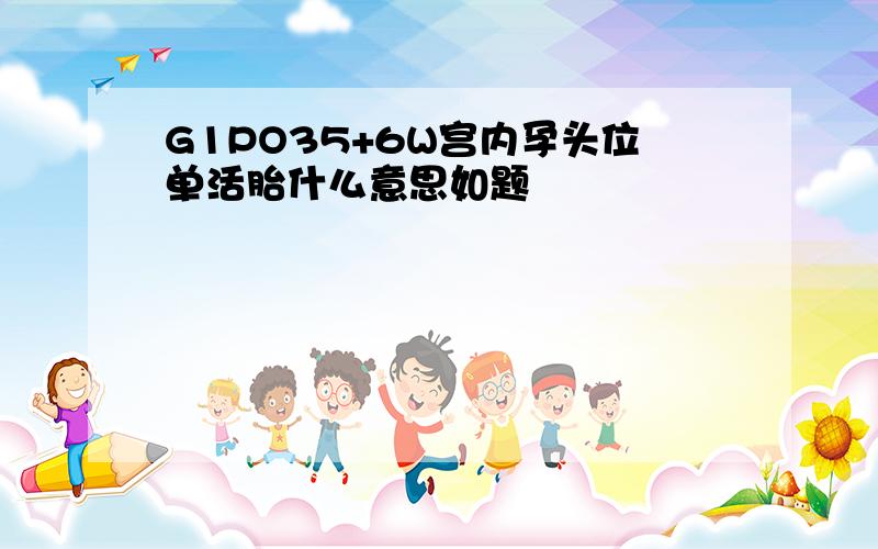 G1PO35+6W宫内孕头位单活胎什么意思如题