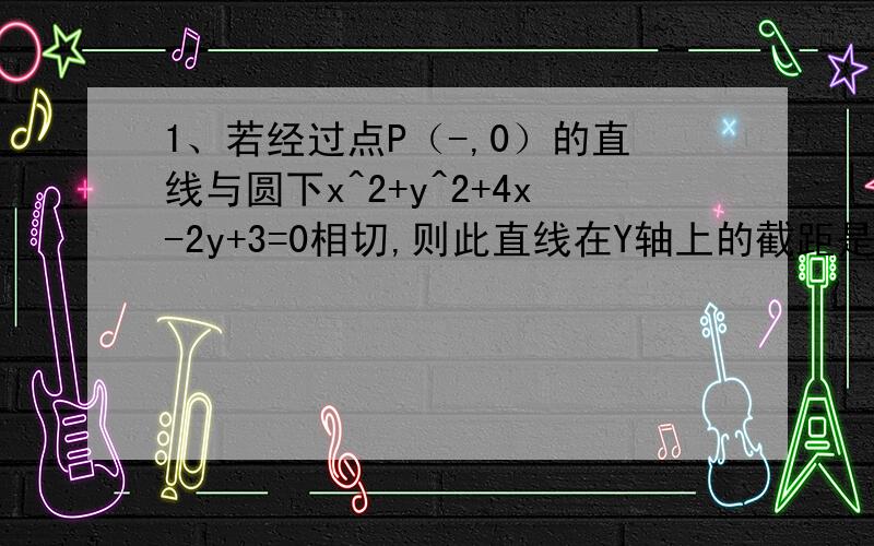 1、若经过点P（-,0）的直线与圆下x^2+y^2+4x-2y+3=0相切,则此直线在Y轴上的截距是?