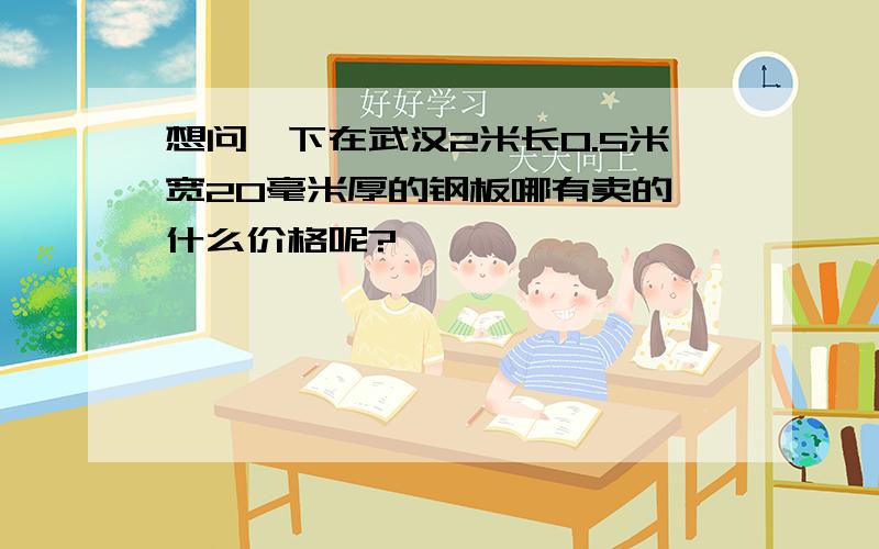 想问一下在武汉2米长0.5米宽20毫米厚的钢板哪有卖的,什么价格呢?