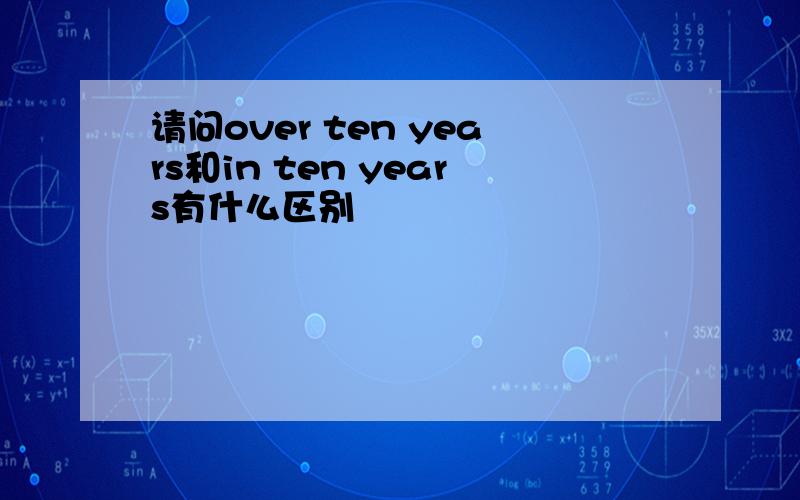 请问over ten years和in ten years有什么区别