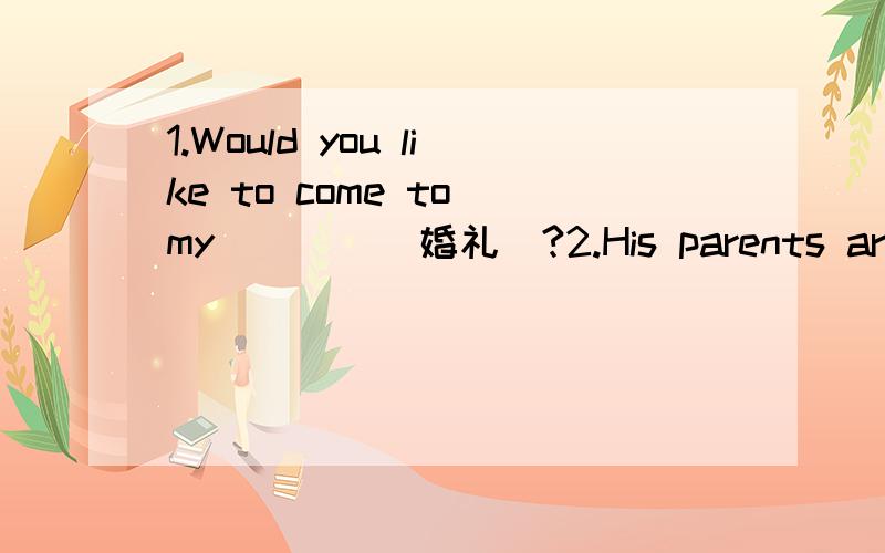 1.Would you like to come to my____(婚礼)?2.His parents are bot