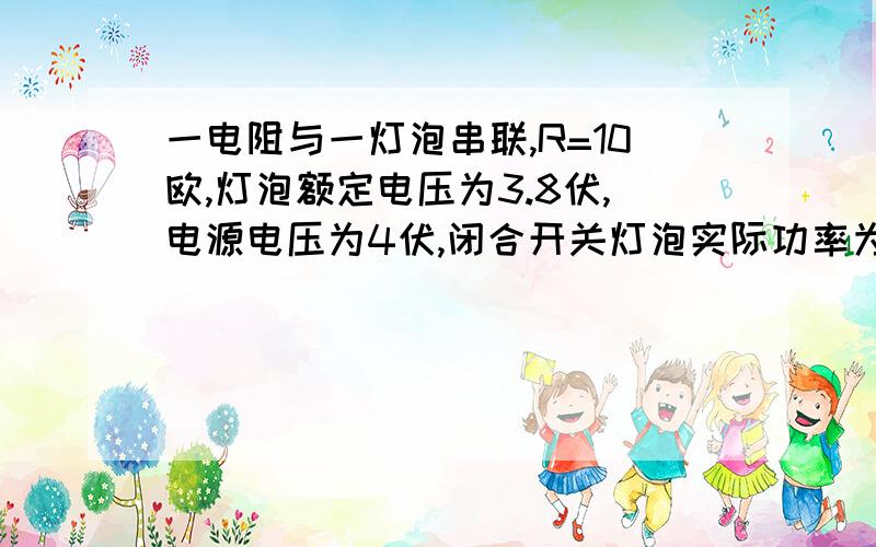 一电阻与一灯泡串联,R=10欧,灯泡额定电压为3.8伏,电源电压为4伏,闭合开关灯泡实际功率为0.4瓦,求灯泡额定功率