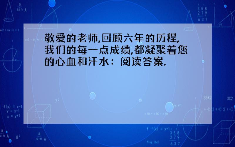 敬爱的老师,回顾六年的历程,我们的每一点成绩,都凝聚着您的心血和汗水；阅读答案.