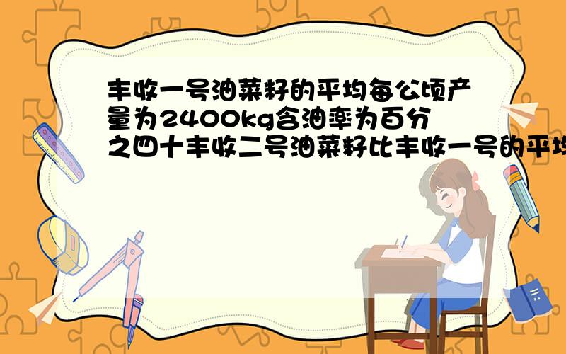 丰收一号油菜籽的平均每公顷产量为2400kg含油率为百分之四十丰收二号油菜籽比丰收一号的平均每公顷产量提高了300kg含