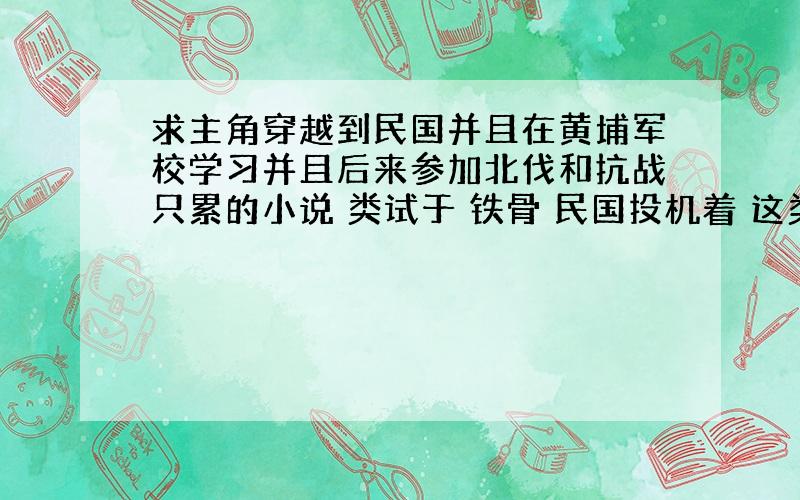 求主角穿越到民国并且在黄埔军校学习并且后来参加北伐和抗战只累的小说 类试于 铁骨 民国投机着 这类的