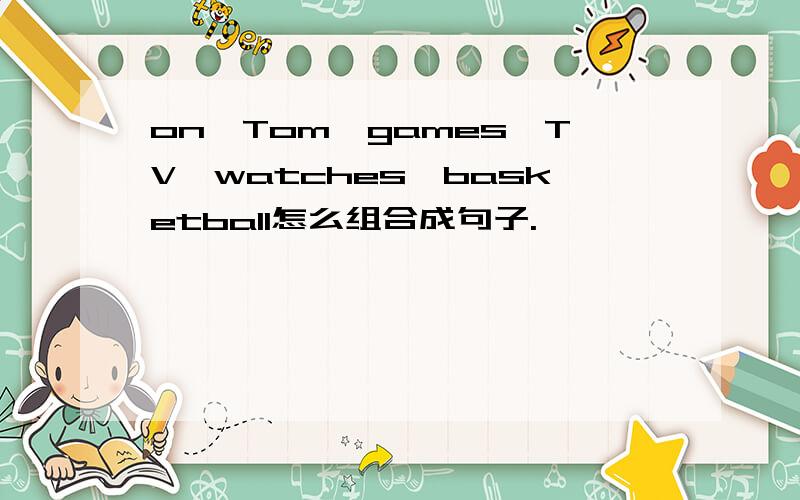 on,Tom,games,TV,watches,basketball怎么组合成句子.