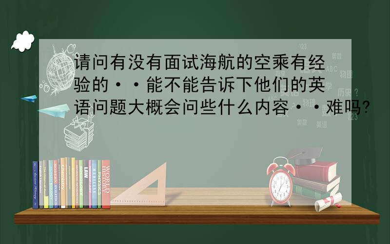 请问有没有面试海航的空乘有经验的··能不能告诉下他们的英语问题大概会问些什么内容··难吗?