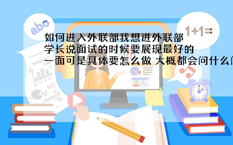 如何进入外联部我想进外联部 学长说面试的时候要展现最好的一面可是具体要怎么做 大概都会问什么问题怎样才会给他们留下好印象