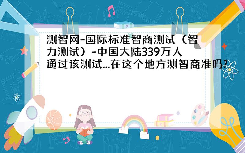 测智网-国际标准智商测试（智力测试）-中国大陆339万人通过该测试...在这个地方测智商准吗?