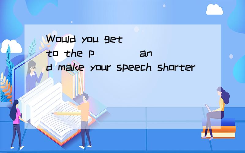 Would you get to the p____and make your speech shorter