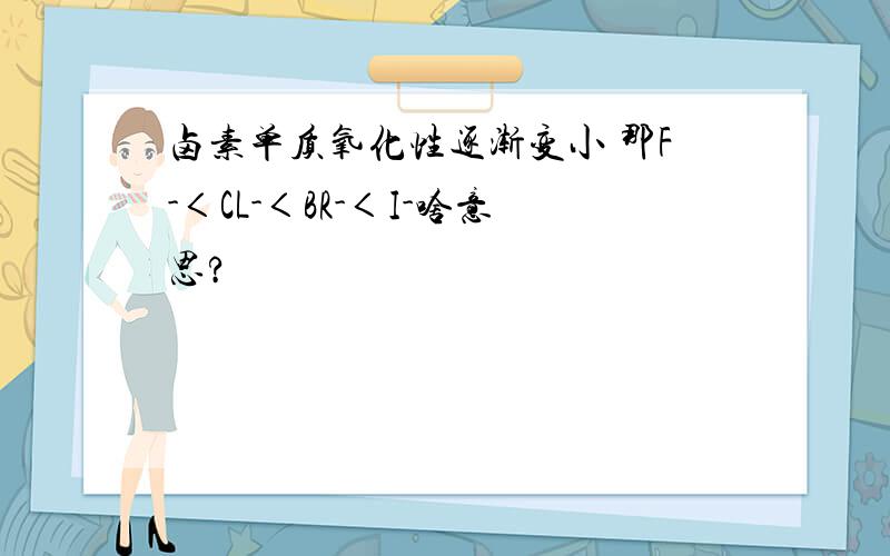 卤素单质氧化性逐渐变小 那F-＜CL-＜BR-＜I-啥意思?