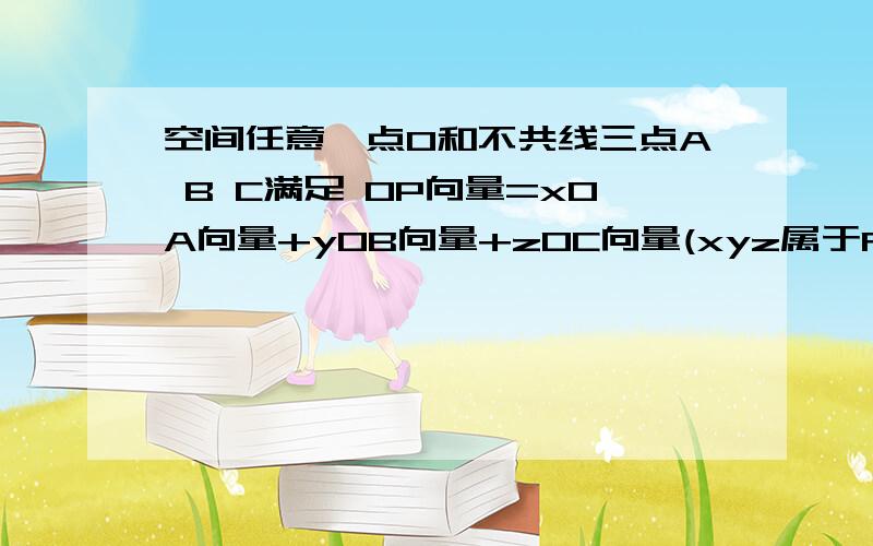 空间任意一点O和不共线三点A B C满足 OP向量=xOA向量+yOB向量+zOC向量(xyz属于R),则PABC四点共