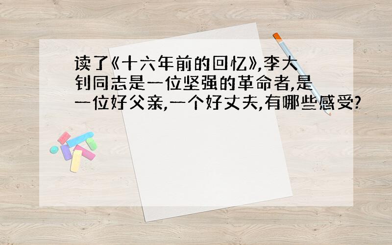 读了《十六年前的回忆》,李大钊同志是一位坚强的革命者,是一位好父亲,一个好丈夫,有哪些感受?