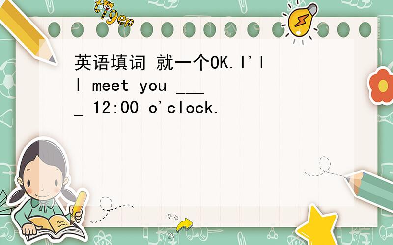 英语填词 就一个OK.I'll meet you ____ 12:00 o'clock.