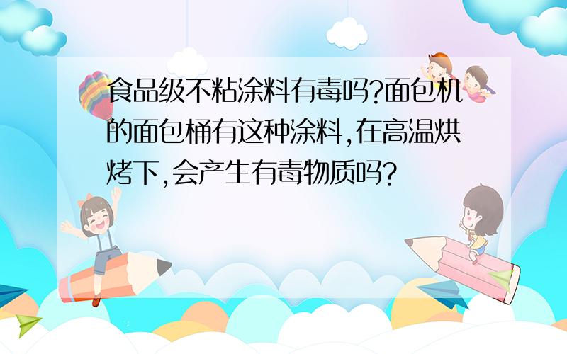 食品级不粘涂料有毒吗?面包机的面包桶有这种涂料,在高温烘烤下,会产生有毒物质吗?