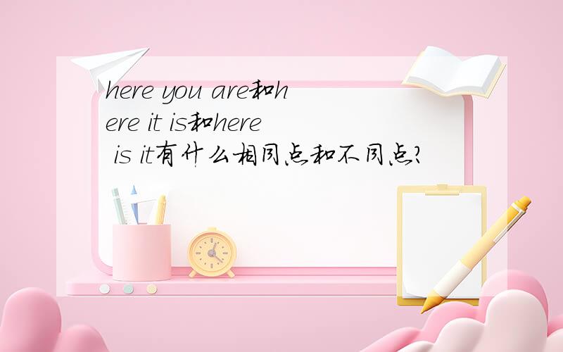 here you are和here it is和here is it有什么相同点和不同点?