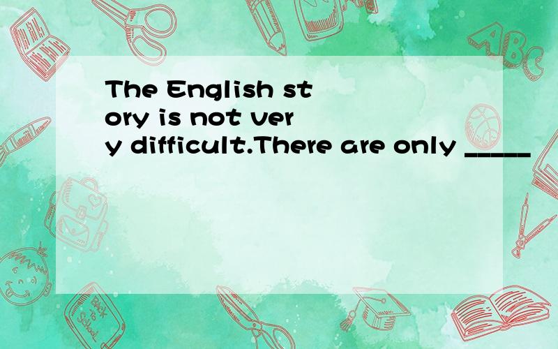 The English story is not very difficult.There are only _____