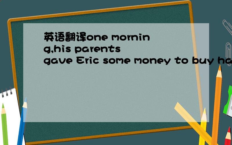 英语翻译one morning,his parents gave Eric some money to buy hamb