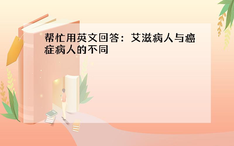 帮忙用英文回答：艾滋病人与癌症病人的不同