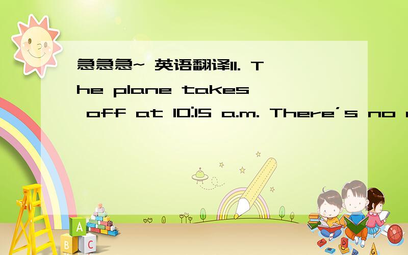 急急急~ 英语翻译11. The plane takes off at 10:15 a.m. There’s no ne