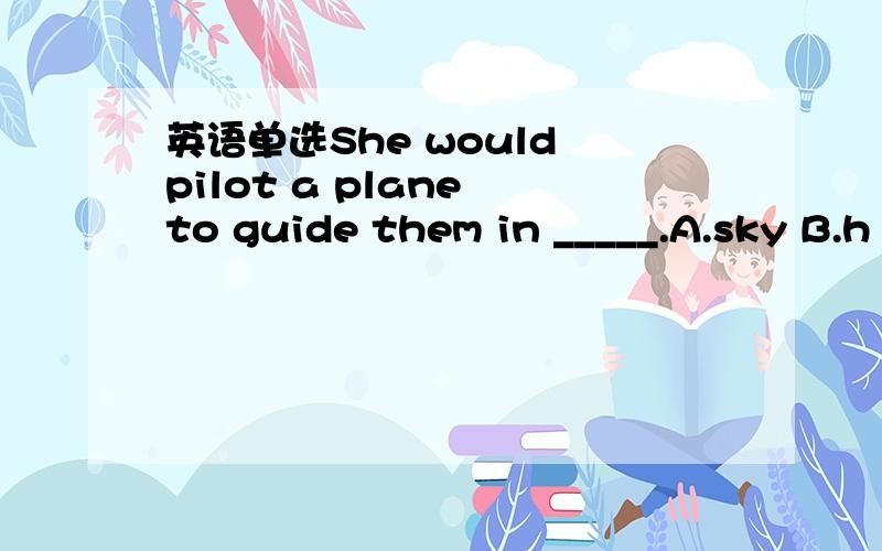 英语单选She would pilot a plane to guide them in _____.A.sky B.h