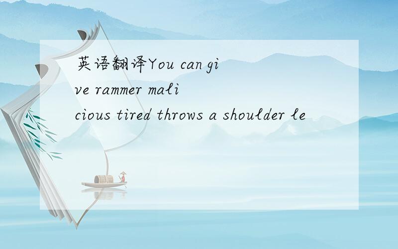 英语翻译You can give rammer malicious tired throws a shoulder le