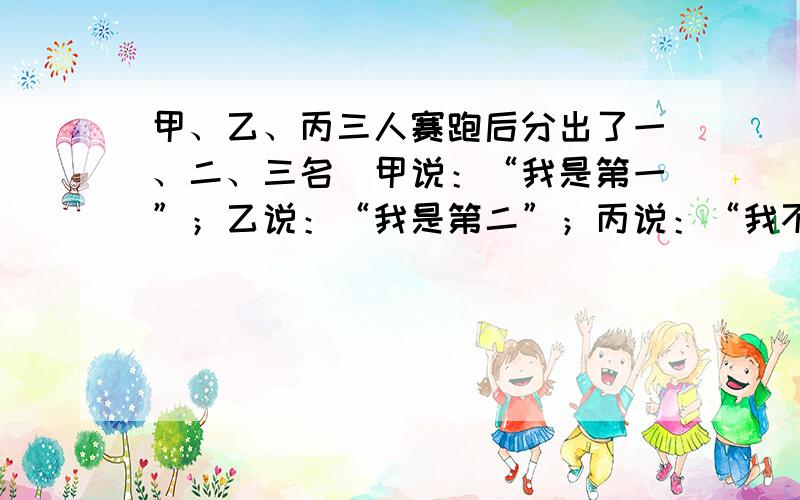 甲、乙、丙三人赛跑后分出了一、二、三名．甲说：“我是第一”；乙说：“我是第二”；丙说：“我不是第一”．实际上有一人说了假