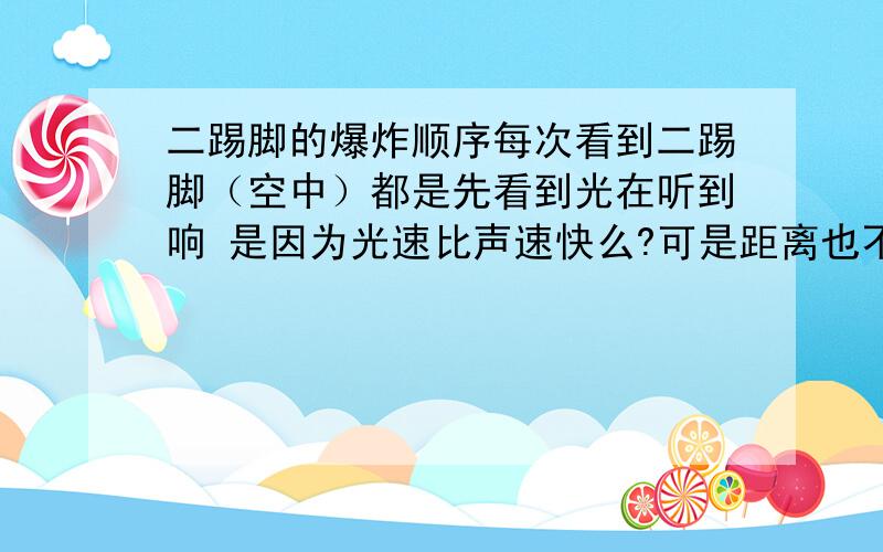 二踢脚的爆炸顺序每次看到二踢脚（空中）都是先看到光在听到响 是因为光速比声速快么?可是距离也不是很远...还是因为 现有