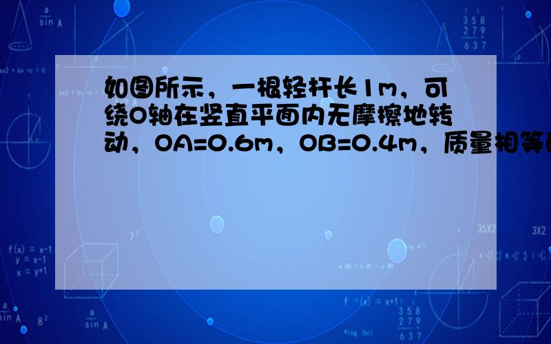 如图所示，一根轻杆长1m，可绕O轴在竖直平面内无摩擦地转动，OA=0.6m，OB=0.4m，质量相等的两小球分别固定于杆