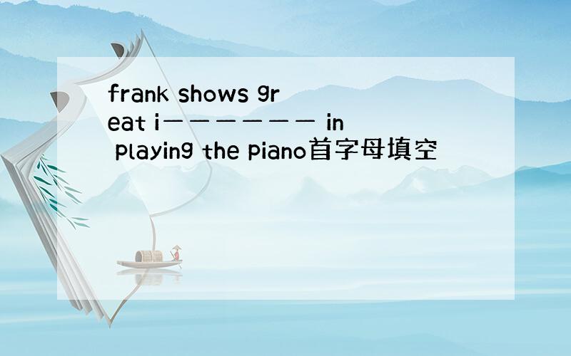 frank shows great i—————— in playing the piano首字母填空