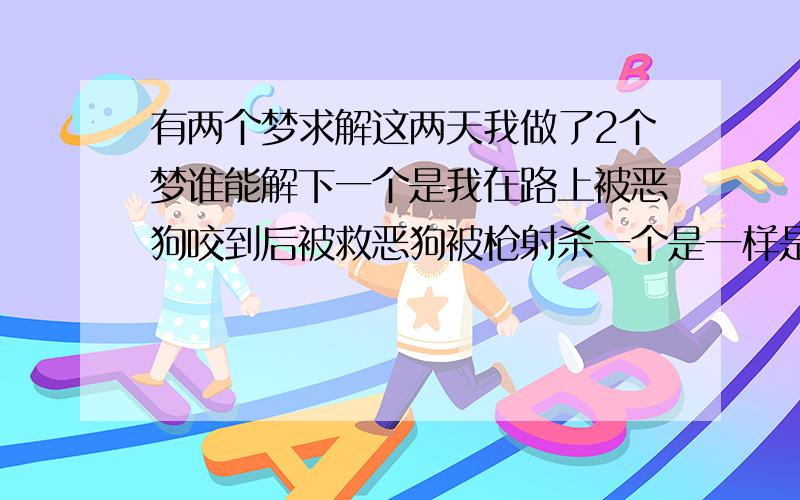 有两个梦求解这两天我做了2个梦谁能解下一个是我在路上被恶狗咬到后被救恶狗被枪射杀一个是一样是在路上被毒蛇毒虫围绕毒虫上来