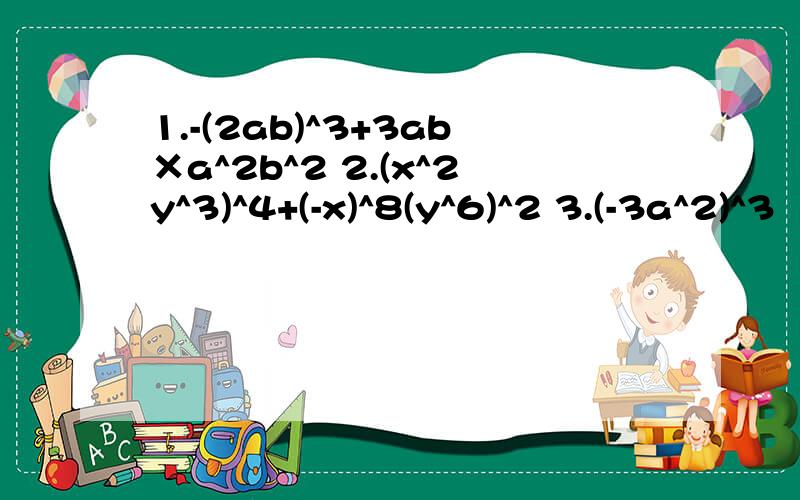 1.-(2ab)^3+3ab×a^2b^2 2.(x^2y^3)^4+(-x)^8(y^6)^2 3.(-3a^2)^3