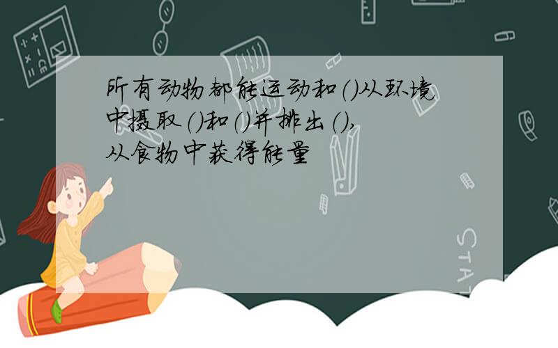 所有动物都能运动和（）从环境中摄取（）和（）并排出（）,从食物中获得能量