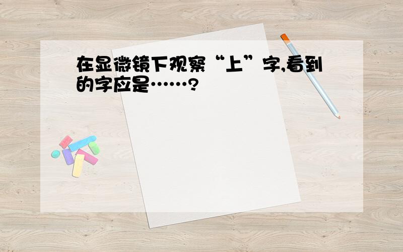 在显微镜下观察“上”字,看到的字应是……?