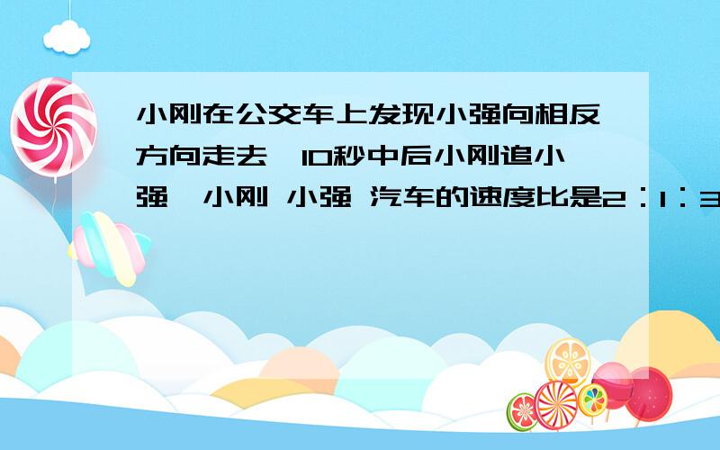 小刚在公交车上发现小强向相反方向走去,10秒中后小刚追小强,小刚 小强 汽车的速度比是2：1：3,小刚多长