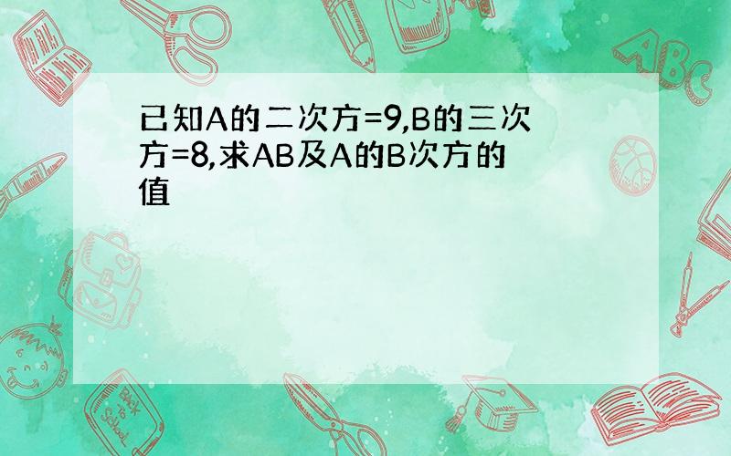 已知A的二次方=9,B的三次方=8,求AB及A的B次方的值