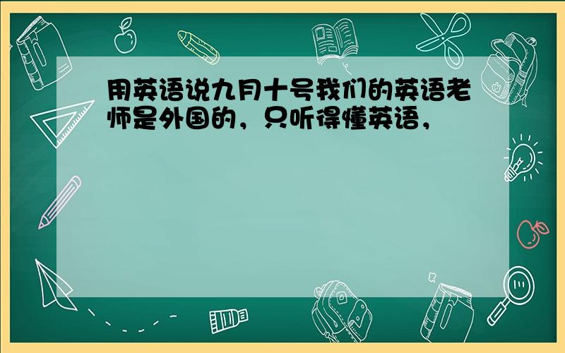 用英语说九月十号我们的英语老师是外国的，只听得懂英语，