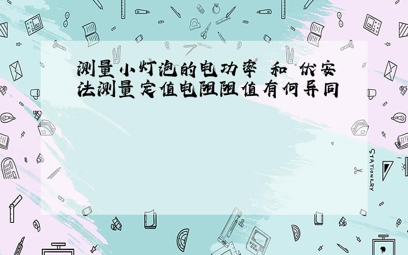 测量小灯泡的电功率 和 伏安法测量定值电阻阻值有何异同