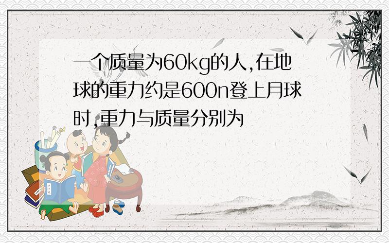 一个质量为60kg的人,在地球的重力约是600n登上月球时,重力与质量分别为