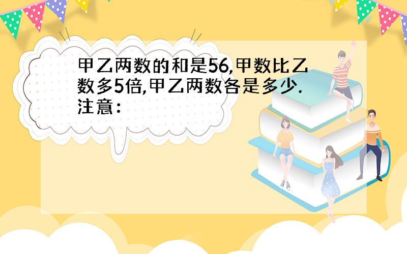 甲乙两数的和是56,甲数比乙数多5倍,甲乙两数各是多少.注意：