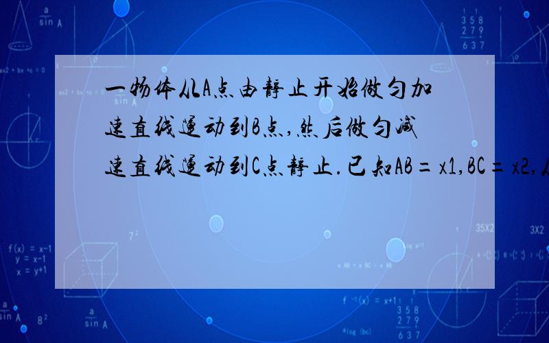 一物体从A点由静止开始做匀加速直线运动到B点,然后做匀减速直线运动到C点静止.已知AB=x1,BC=x2,从A点运动到C