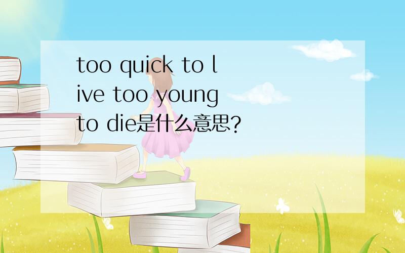 too quick to live too young to die是什么意思?