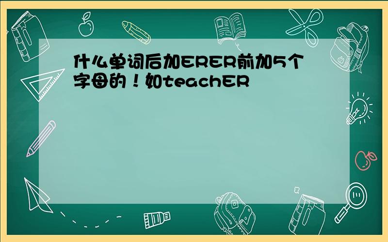 什么单词后加ERER前加5个字母的！如teachER