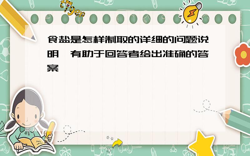 食盐是怎样制取的详细的问题说明,有助于回答者给出准确的答案